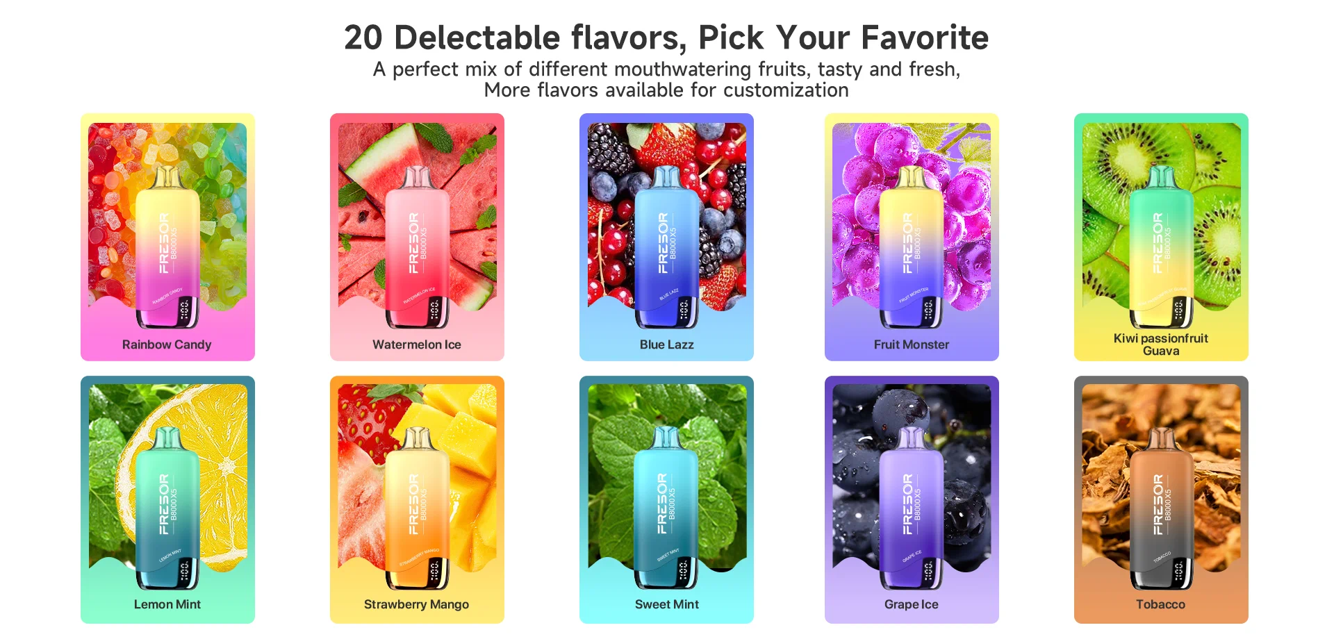 20 Delectable flavors, Pick Your Favorite A perfect mix of different mouthwatering fruits, tasty and fresh, More flavors available for customization
