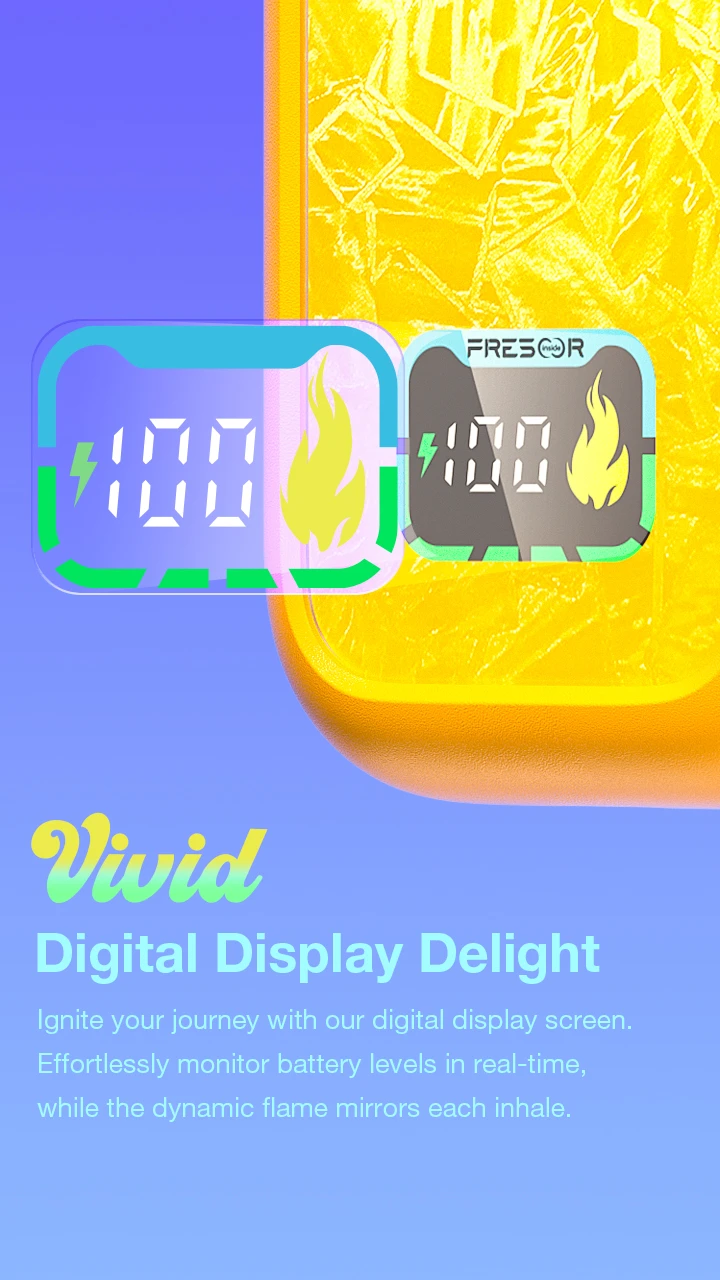 Vivid Digital Display Delight lgnite your journey with our digital display screen. Effortlessly monitor battery levels in real-time, while the dynamic flame mirrors each inhale.