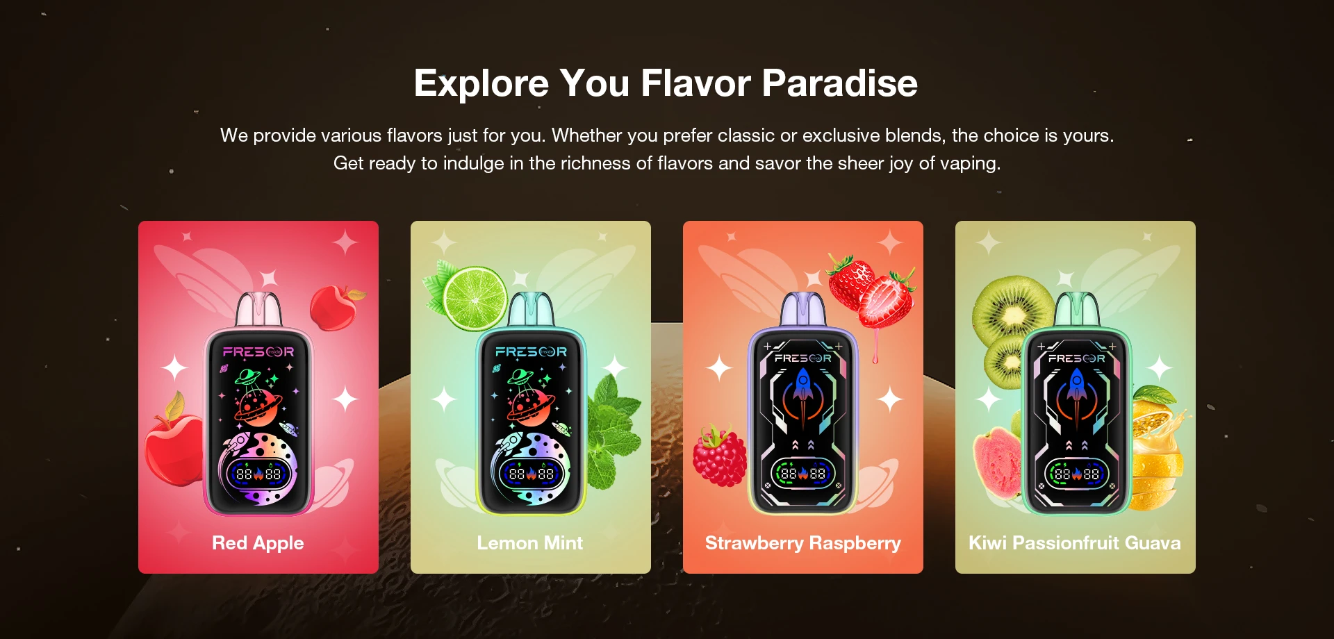Explore You Flavor Paradise  We provide various flavors just for you. Whether you prefer classic or exclusive blends, the choice is yours. Get ready to indulge in the richness of flavors and savor the sheer joy of vaping. Red Apple Lemon Mint Strawberry Raspberry Kiwi Passionfruit Guava