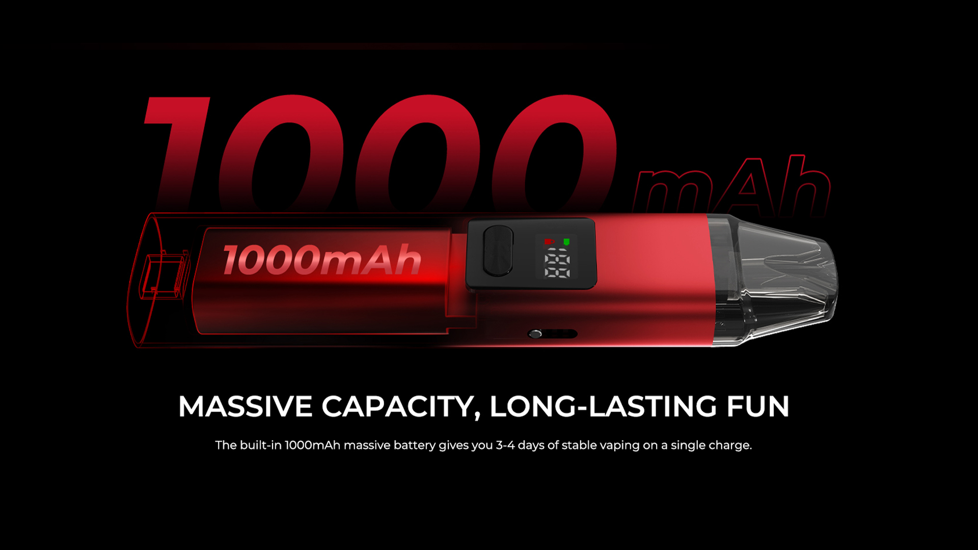 MASSIVE CAPACITY, LONG-LASTING FUN The built-in 1000mAh massive battery gives you 3-4 days of stable vaping on a single charge.