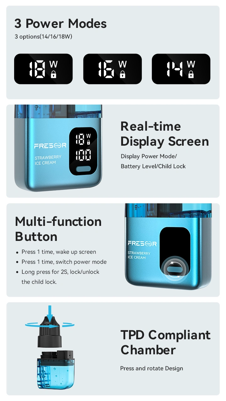 3 Power Modes 3 options(14/16/18W)  Multi-function Button - Press 1 time, wake up screen - Press 1 time, switch power mode - Long press for 2S, lock/unlock the child lock.  Real-time Display Screen Display Power Mode/Battery Level/Child Lock  TPD Compliant Chamber Press and rotate Design